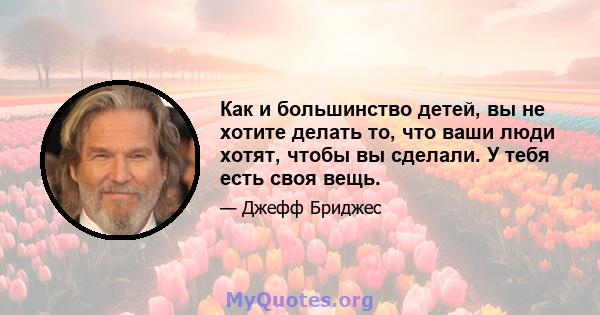 Как и большинство детей, вы не хотите делать то, что ваши люди хотят, чтобы вы сделали. У тебя есть своя вещь.