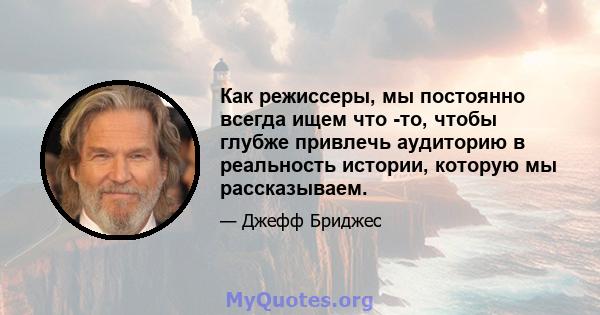 Как режиссеры, мы постоянно всегда ищем что -то, чтобы глубже привлечь аудиторию в реальность истории, которую мы рассказываем.