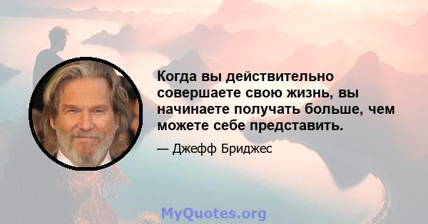 Когда вы действительно совершаете свою жизнь, вы начинаете получать больше, чем можете себе представить.