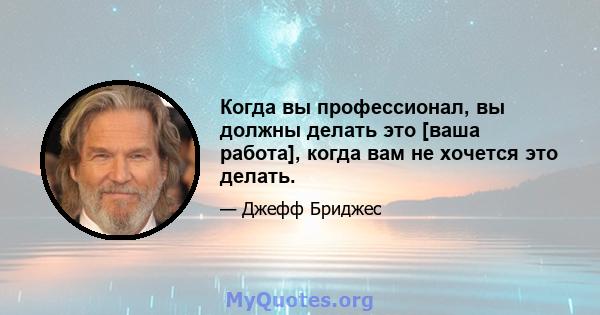 Когда вы профессионал, вы должны делать это [ваша работа], когда вам не хочется это делать.