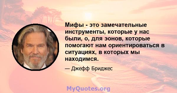 Мифы - это замечательные инструменты, которые у нас были, о, для эонов, которые помогают нам ориентироваться в ситуациях, в которых мы находимся.