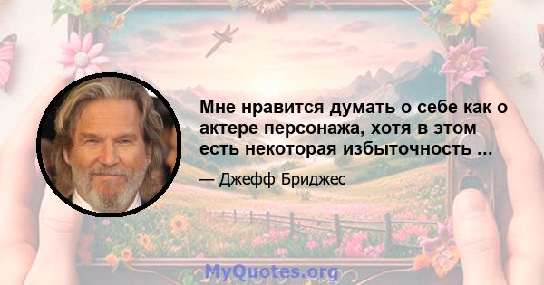 Мне нравится думать о себе как о актере персонажа, хотя в этом есть некоторая избыточность ...