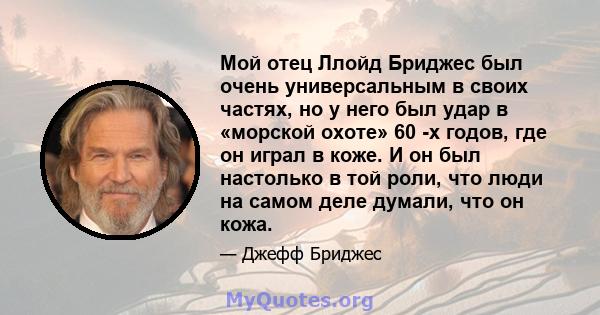 Мой отец Ллойд Бриджес был очень универсальным в своих частях, но у него был удар в «морской охоте» 60 -х годов, где он играл в коже. И он был настолько в той роли, что люди на самом деле думали, что он кожа.