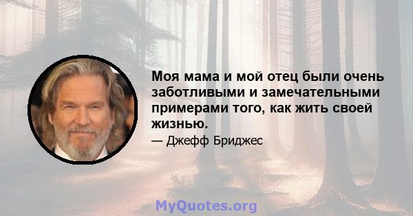 Моя мама и мой отец были очень заботливыми и замечательными примерами того, как жить своей жизнью.