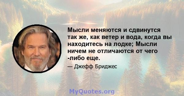 Мысли меняются и сдвинутся так же, как ветер и вода, когда вы находитесь на лодке; Мысли ничем не отличаются от чего -либо еще.