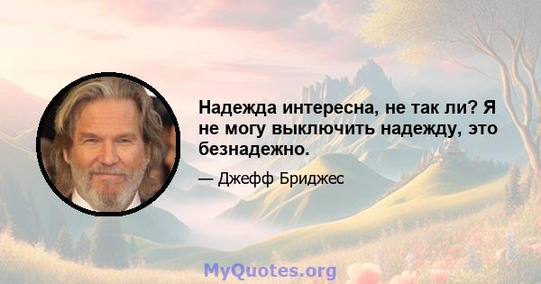 Надежда интересна, не так ли? Я не могу выключить надежду, это безнадежно.