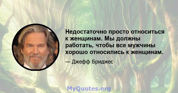 Недостаточно просто относиться к женщинам. Мы должны работать, чтобы все мужчины хорошо относились к женщинам.