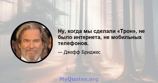 Ну, когда мы сделали «Трон», не было интернета, не мобильных телефонов.