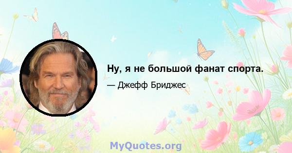 Ну, я не большой фанат спорта.