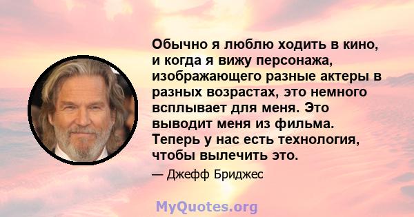 Обычно я люблю ходить в кино, и когда я вижу персонажа, изображающего разные актеры в разных возрастах, это немного всплывает для меня. Это выводит меня из фильма. Теперь у нас есть технология, чтобы вылечить это.