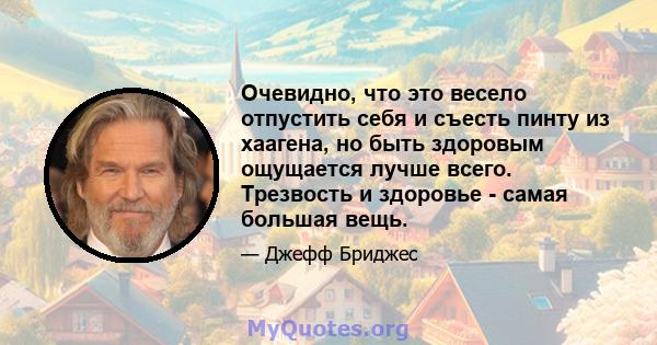 Очевидно, что это весело отпустить себя и съесть пинту из хаагена, но быть здоровым ощущается лучше всего. Трезвость и здоровье - самая большая вещь.