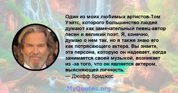 Один из моих любимых артистов-Том Уэйтс, которого большинство людей думают как замечательный певец-автор песен и великий поэт. Я, конечно, думаю о нем так, но я также знаю его как потрясающего актера. Вы знаете, эта