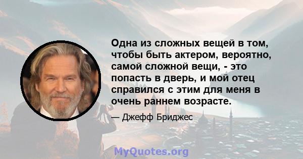 Одна из сложных вещей в том, чтобы быть актером, вероятно, самой сложной вещи, - это попасть в дверь, и мой отец справился с этим для меня в очень раннем возрасте.