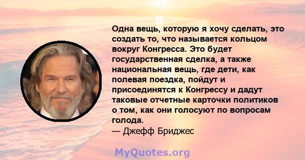 Одна вещь, которую я хочу сделать, это создать то, что называется кольцом вокруг Конгресса. Это будет государственная сделка, а также национальная вещь, где дети, как полевая поездка, пойдут и присоединятся к Конгрессу