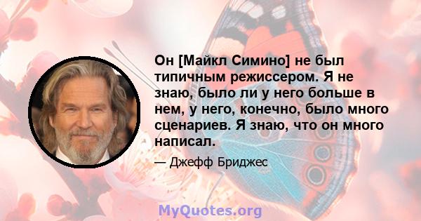 Он [Майкл Симино] не был типичным режиссером. Я не знаю, было ли у него больше в нем, у него, конечно, было много сценариев. Я знаю, что он много написал.