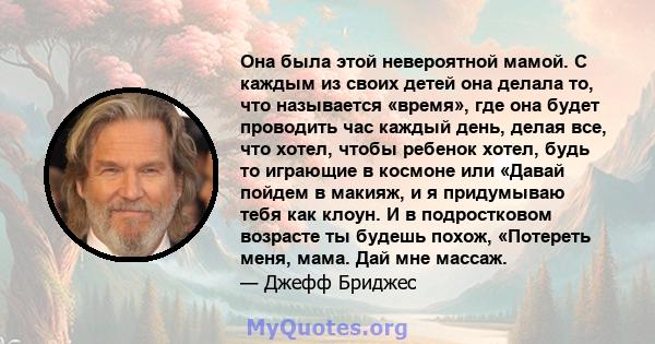 Она была этой невероятной мамой. С каждым из своих детей она делала то, что называется «время», где она будет проводить час каждый день, делая все, что хотел, чтобы ребенок хотел, будь то играющие в космоне или «Давай