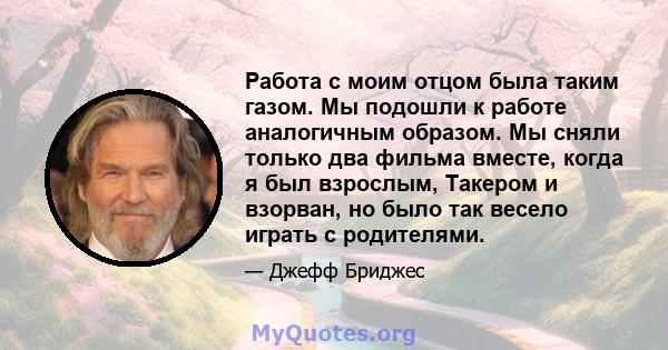 Работа с моим отцом была таким газом. Мы подошли к работе аналогичным образом. Мы сняли только два фильма вместе, когда я был взрослым, Такером и взорван, но было так весело играть с родителями.