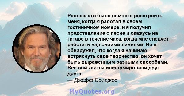 Раньше это было немного расстроить меня, когда я работал в своем гостиничном номере, и я получил представление о песне и окажусь на гитаре в течение часа, когда мне следует работать над своими линиями. Но я обнаружил,