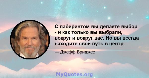 С лабиринтом вы делаете выбор - и как только вы выбрали, вокруг и вокруг вас. Но вы всегда находите свой путь в центр.