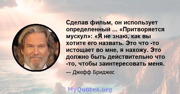 Сделав фильм, он использует определенный ... «Притворяется мускул»: «Я не знаю, как вы хотите его назвать. Это что -то истощает во мне, я нахожу. Это должно быть действительно что -то, чтобы заинтересовать меня.