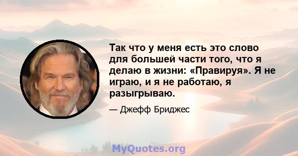 Так что у меня есть это слово для большей части того, что я делаю в жизни: «Правируя». Я не играю, и я не работаю, я разыгрываю.