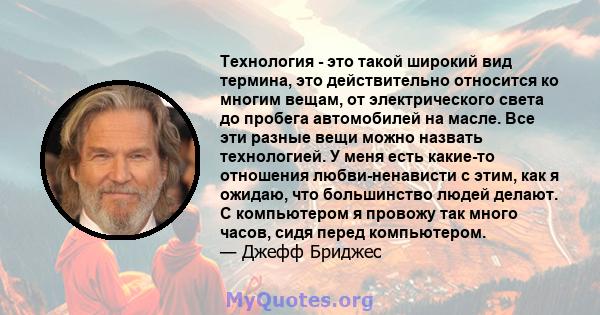 Технология - это такой широкий вид термина, это действительно относится ко многим вещам, от электрического света до пробега автомобилей на масле. Все эти разные вещи можно назвать технологией. У меня есть какие-то