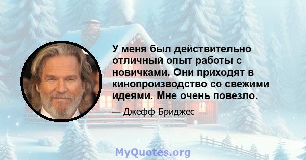 У меня был действительно отличный опыт работы с новичками. Они приходят в кинопроизводство со свежими идеями. Мне очень повезло.