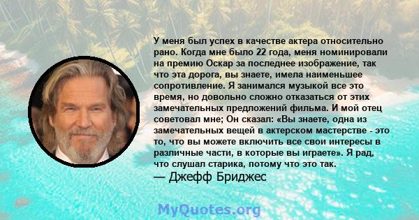 У меня был успех в качестве актера относительно рано. Когда мне было 22 года, меня номинировали на премию Оскар за последнее изображение, так что эта дорога, вы знаете, имела наименьшее сопротивление. Я занимался