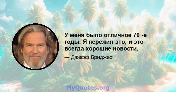 У меня было отличное 70 -е годы. Я пережил это, и это всегда хорошие новости.