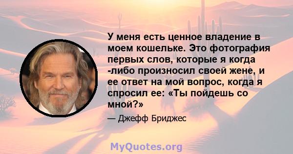 У меня есть ценное владение в моем кошельке. Это фотография первых слов, которые я когда -либо произносил своей жене, и ее ответ на мой вопрос, когда я спросил ее: «Ты пойдешь со мной?»