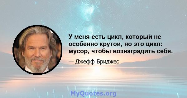 У меня есть цикл, который не особенно крутой, но это цикл: мусор, чтобы вознаградить себя.