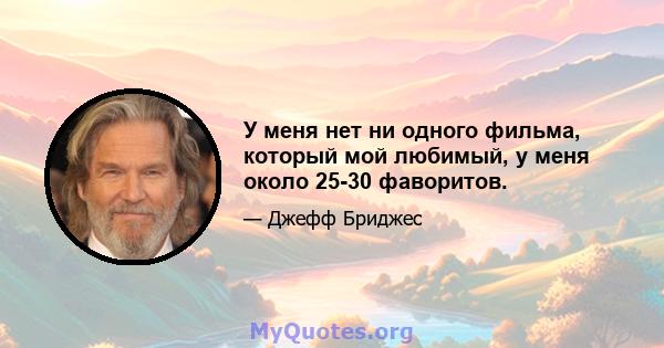 У меня нет ни одного фильма, который мой любимый, у меня около 25-30 фаворитов.