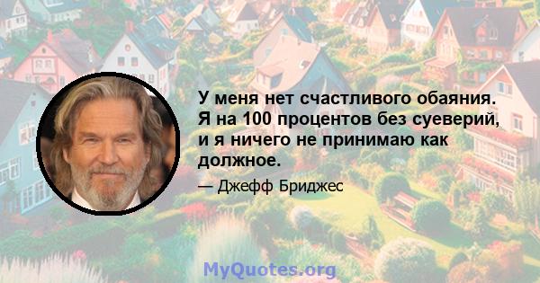 У меня нет счастливого обаяния. Я на 100 процентов без суеверий, и я ничего не принимаю как должное.