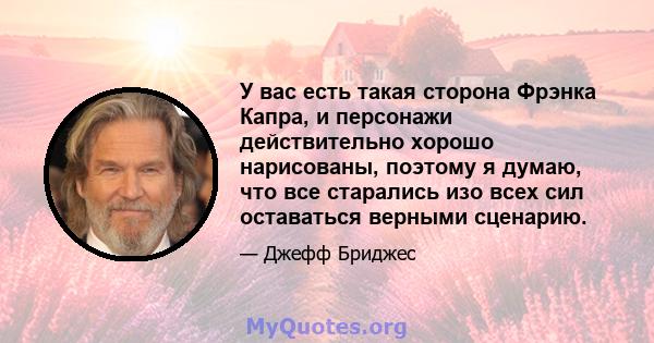 У вас есть такая сторона Фрэнка Капра, и персонажи действительно хорошо нарисованы, поэтому я думаю, что все старались изо всех сил оставаться верными сценарию.