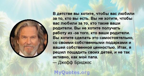 В детстве вы хотите, чтобы вас любили за то, кто вы есть. Вы не хотите, чтобы вас любили за то, кто такие ваши родители. Вы не хотите получать работу из -за того, кто ваши родители. Вы хотите сделать это самостоятельно, 