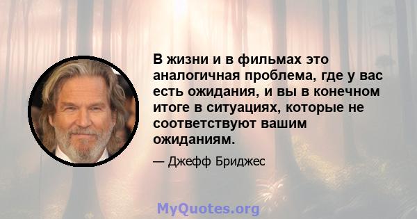 В жизни и в фильмах это аналогичная проблема, где у вас есть ожидания, и вы в конечном итоге в ситуациях, которые не соответствуют вашим ожиданиям.