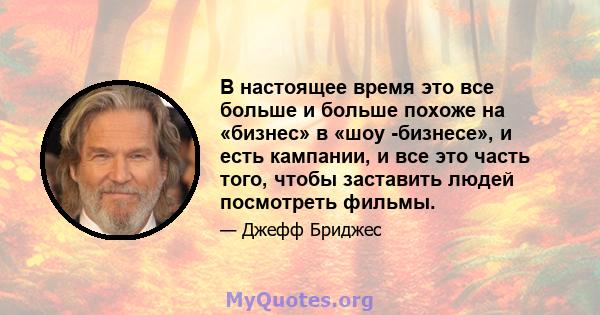 В настоящее время это все больше и больше похоже на «бизнес» в «шоу -бизнесе», и есть кампании, и все это часть того, чтобы заставить людей посмотреть фильмы.