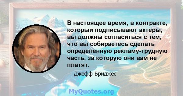 В настоящее время, в контракте, который подписывают актеры, вы должны согласиться с тем, что вы собираетесь сделать определенную рекламу-трудную часть, за которую они вам не платят.