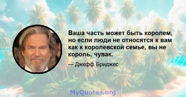 Ваша часть может быть королем, но если люди не относятся к вам как к королевской семье, вы не король, чувак.