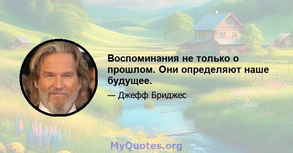 Воспоминания не только о прошлом. Они определяют наше будущее.