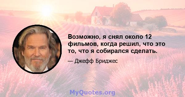 Возможно, я снял около 12 фильмов, когда решил, что это то, что я собирался сделать.