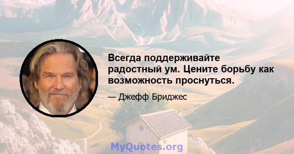 Всегда поддерживайте радостный ум. Цените борьбу как возможность проснуться.