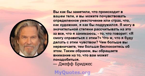 Вы как бы заметили, что происходит в вашем теле, и вы можете почувствовать определенное ужесточение или страх, что, как художник, я как бы подружился. Я могу в значительной степени рассчитывать на это за все, что я