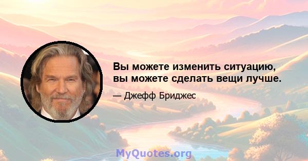 Вы можете изменить ситуацию, вы можете сделать вещи лучше.