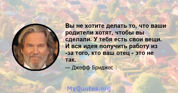 Вы не хотите делать то, что ваши родители хотят, чтобы вы сделали. У тебя есть свои вещи. И вся идея получить работу из -за того, кто ваш отец - это не так.