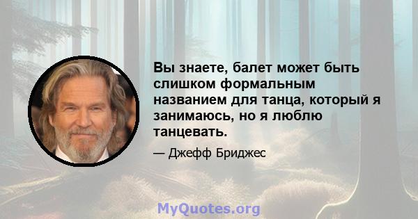 Вы знаете, балет может быть слишком формальным названием для танца, который я занимаюсь, но я люблю танцевать.