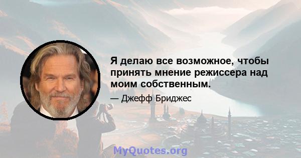 Я делаю все возможное, чтобы принять мнение режиссера над моим собственным.