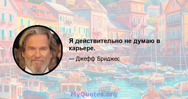 Я действительно не думаю в карьере.