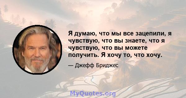 Я думаю, что мы все зацепили, я чувствую, что вы знаете, что я чувствую, что вы можете получить. Я хочу то, что хочу.