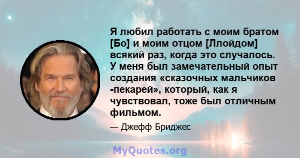 Я любил работать с моим братом [Бо] и моим отцом [Ллойдом] всякий раз, когда это случалось. У меня был замечательный опыт создания «сказочных мальчиков -пекарей», который, как я чувствовал, тоже был отличным фильмом.